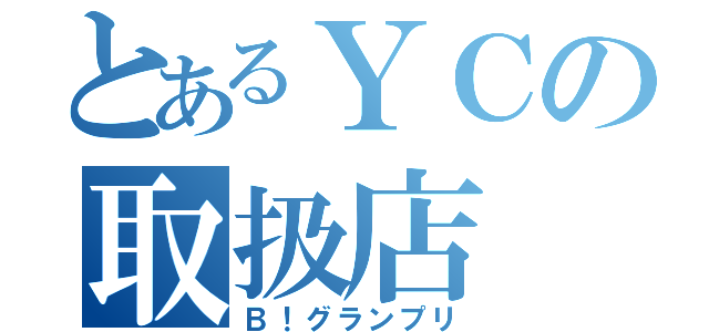 とあるＹＣの取扱店（Ｂ！グランプリ）