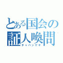 とある国会の証人喚問（チャバンゲキ）