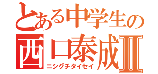 とある中学生の西口泰成Ⅱ（ニシグチタイセイ）