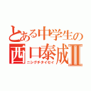 とある中学生の西口泰成Ⅱ（ニシグチタイセイ）