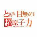 とある目無の超原子力砲（アトミックリーチ）