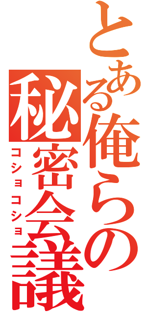 とある俺らの秘密会議（コショコショ）