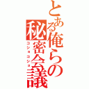 とある俺らの秘密会議（コショコショ）