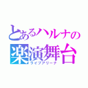 とあるハルナの楽演舞台（ライブアリーナ）