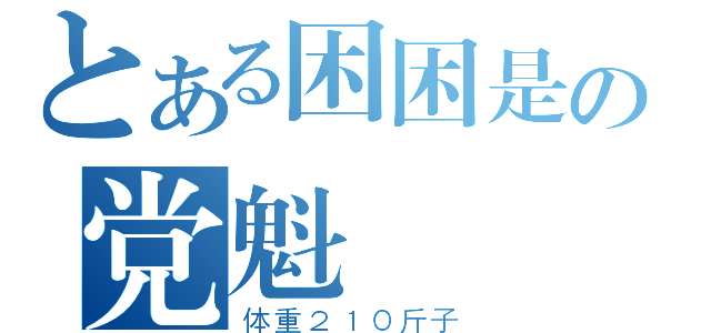 とある困困是の党魁（体重２１０斤子）