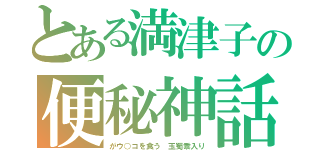 とある満津子の便秘神話（がウ○コを食う　玉蜀黍入り）