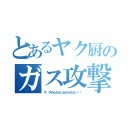 とあるヤク厨のガス攻撃（や、やめられない止められない！！）