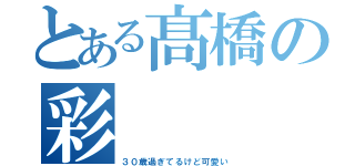 とある髙橋の彩（３０歳過ぎてるけど可愛い）