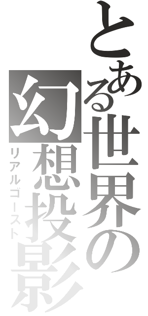 とある世界の幻想投影（リアルゴースト）