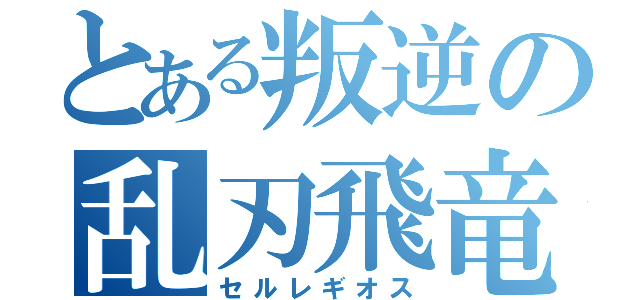 とある叛逆の乱刃飛竜（セルレギオス）