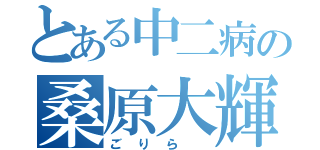 とある中二病の桑原大輝（ごりら　）