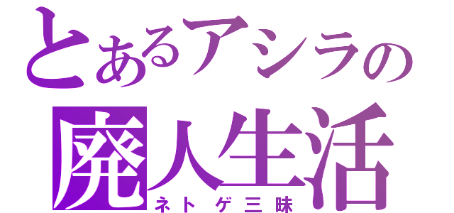 とあるアシラの廃人生活（ネトゲ三昧）