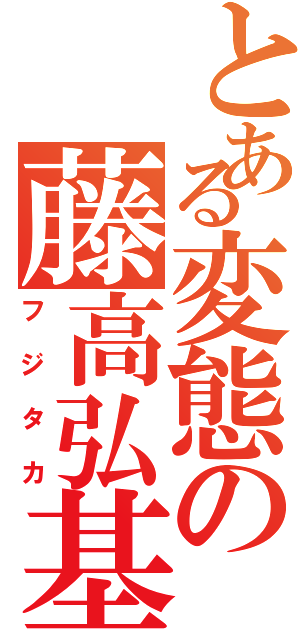 とある変態の藤高弘基（フジタカ）