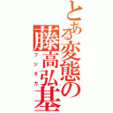 とある変態の藤高弘基（フジタカ）