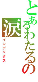 とあるわたるの涙（インデックス）