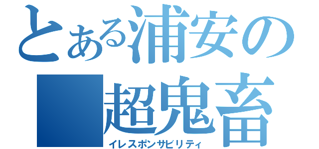 とある浦安の　超鬼畜人（イレスポンサビリティ）