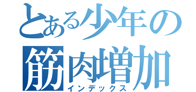 とある少年の筋肉増加キャンペーン（インデックス）