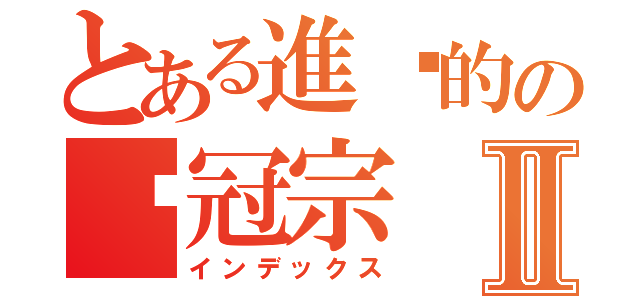 とある進擊的の吳冠宗Ⅱ（インデックス）