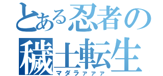 とある忍者の穢土転生（マダラァァァ）