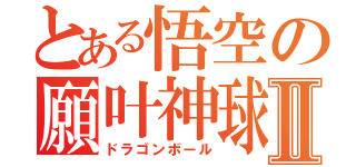 とある悟空の願叶神球Ⅱ（ドラゴンボール）