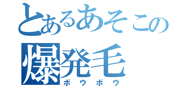 とあるあそこの爆発毛（ボウボウ）