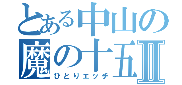 とある中山の魔の十五分Ⅱ（ひとりエッチ）