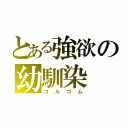 とある強欲の幼馴染（ゴルゴム）