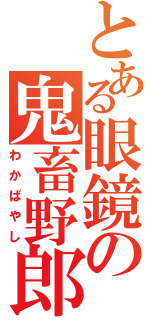 とある眼鏡の鬼畜野郎（わかばやし）