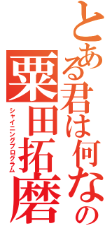 とある君は何なのの粟田拓磨（シャイニングプログラム）