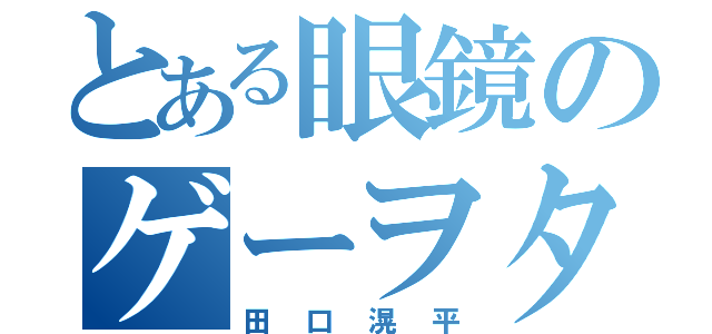 とある眼鏡のゲーヲタ（田口滉平）