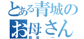 とある青城のお母さん（岩泉 一）