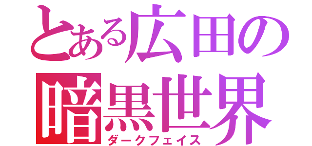 とある広田の暗黒世界（ダークフェイス）