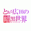 とある広田の暗黒世界（ダークフェイス）