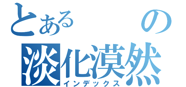 とあるの淡化漠然（インデックス）