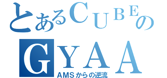 とあるＣＵＢＥのＧＹＡＡＡＡＡＡＡ（ＡＭＳからの逆流）