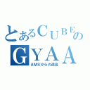 とあるＣＵＢＥのＧＹＡＡＡＡＡＡＡ（ＡＭＳからの逆流）