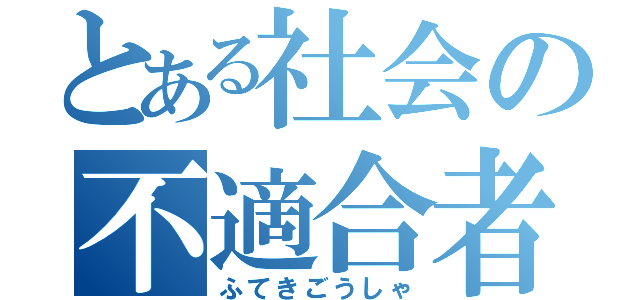 とある社会の不適合者（ふてきごうしゃ）