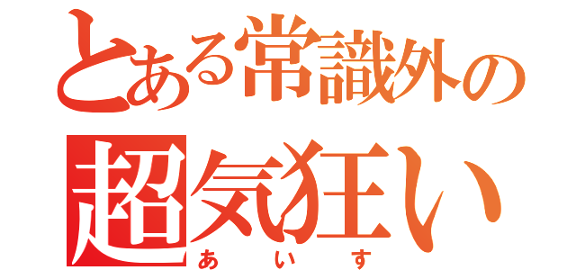 とある常識外の超気狂い（あいす）