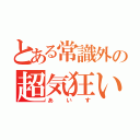 とある常識外の超気狂い（あいす）