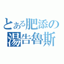 とある肥添の湯告魯斯（）