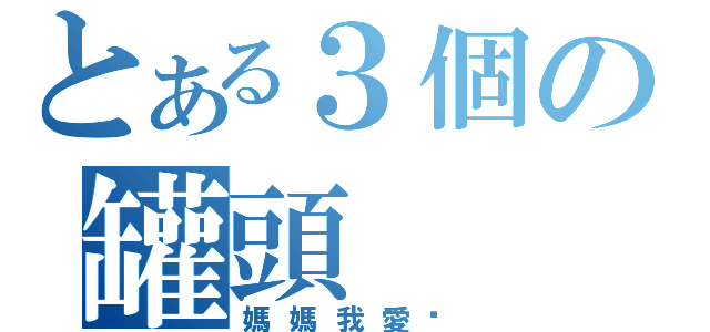 とある３個の罐頭（媽媽我愛你）