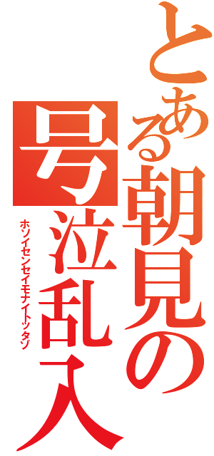 とある朝見の号泣乱入（ホソイセンセイモナイトッタゾ）