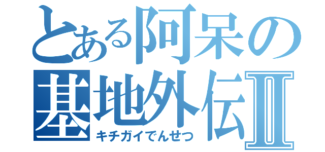 とある阿呆の基地外伝説Ⅱ（キチガイでんせつ）