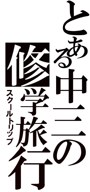 とある中三の修学旅行（スクールトリップ）