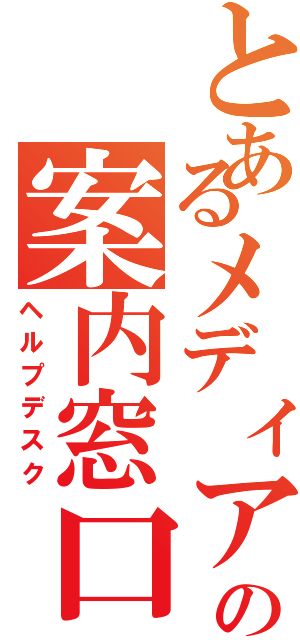 とあるメディアの案内窓口（ヘルプデスク）