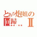 とある炮姐の回歸Ⅱ（歡回啊炮姐）