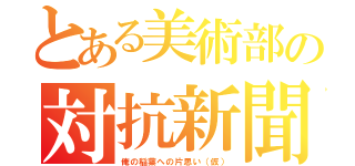 とある美術部の対抗新聞（俺の稲葉への片思い（仮））