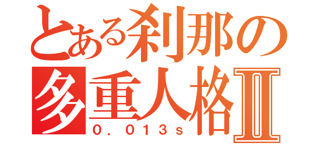 とある刹那の多重人格者Ⅱ（０．０１３ｓ）