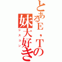 とあるＥ，Ｔの妹大好き（シスコン）