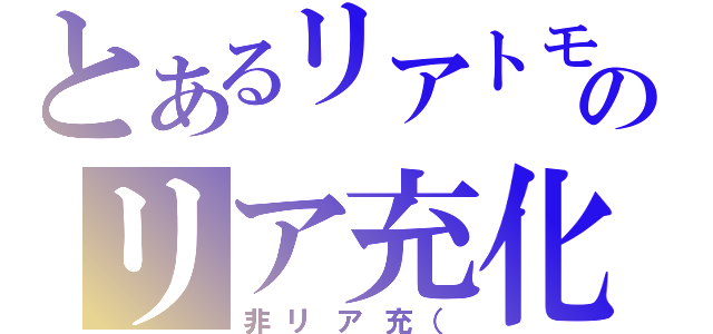 とあるリアトモのリア充化（非リア充（）